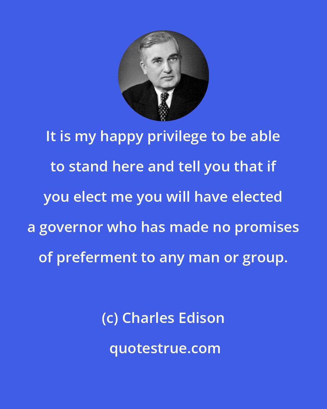 Charles Edison: It is my happy privilege to be able to stand here and tell you that if you elect me you will have elected a governor who has made no promises of preferment to any man or group.