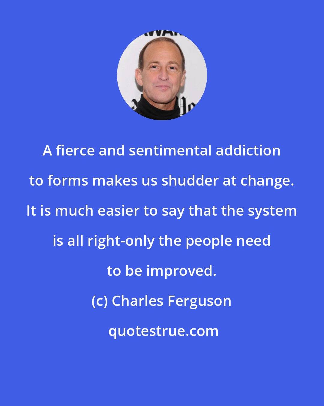 Charles Ferguson: A fierce and sentimental addiction to forms makes us shudder at change. It is much easier to say that the system is all right-only the people need to be improved.