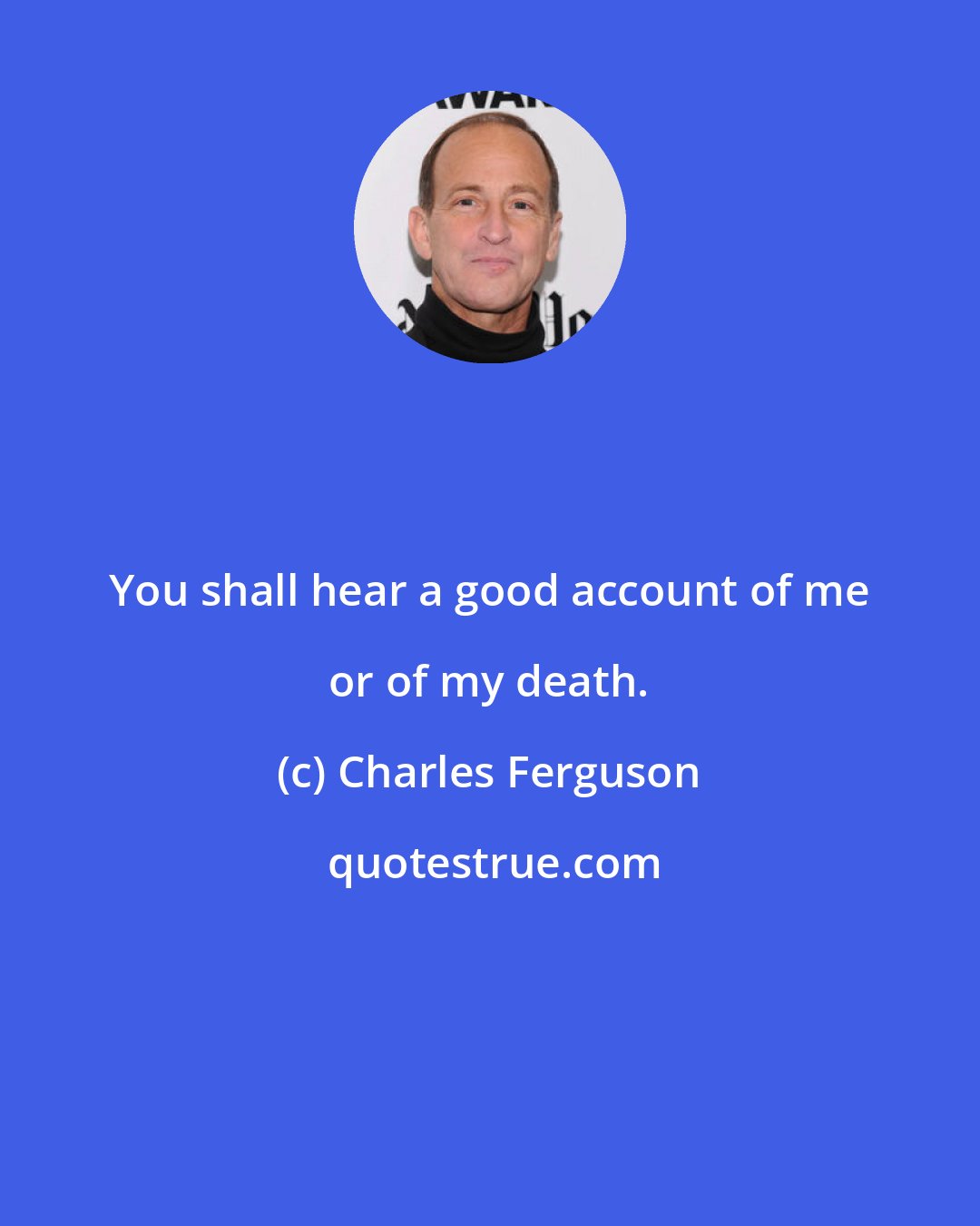 Charles Ferguson: You shall hear a good account of me or of my death.