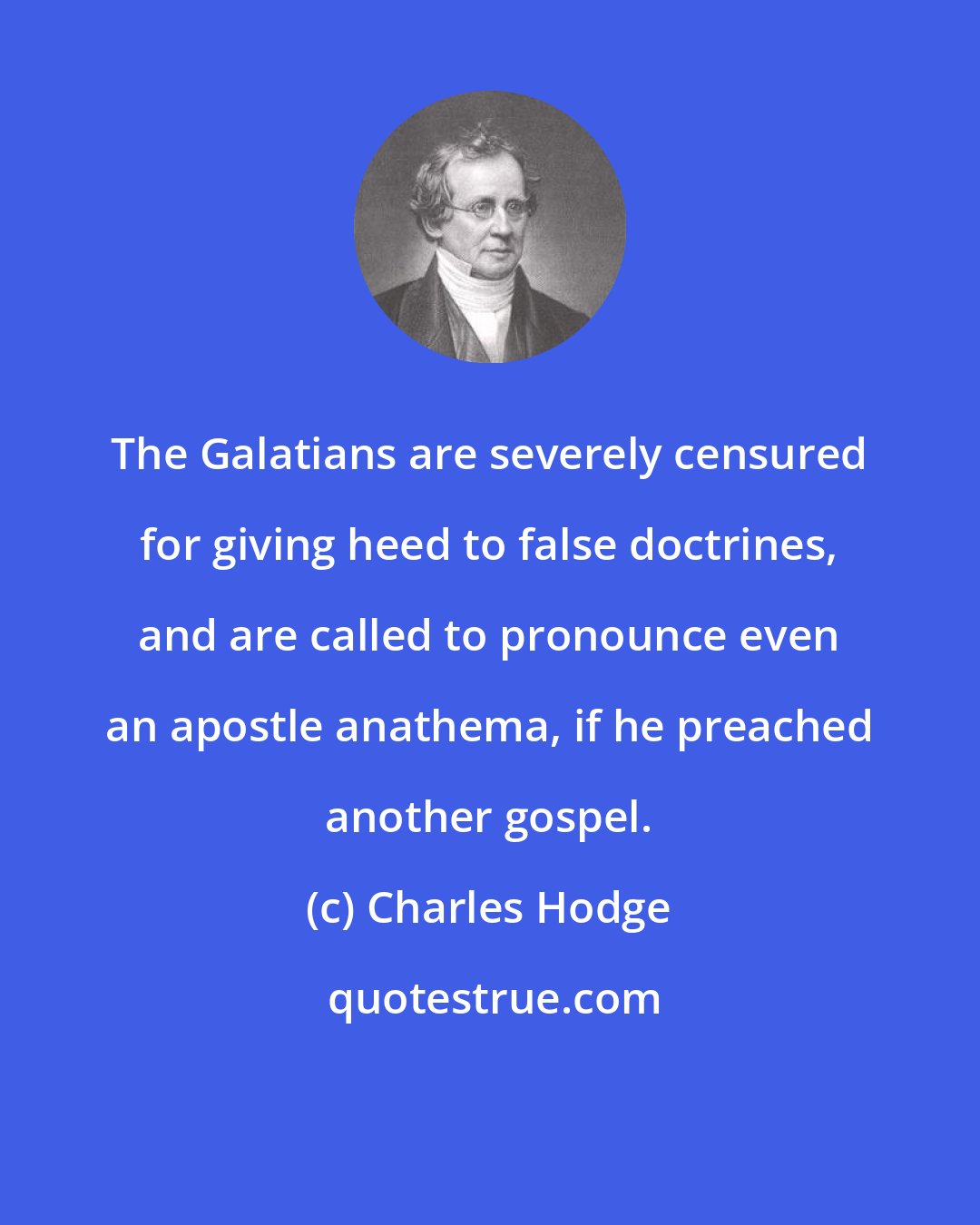 Charles Hodge: The Galatians are severely censured for giving heed to false doctrines, and are called to pronounce even an apostle anathema, if he preached another gospel.