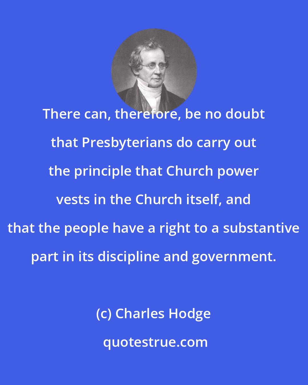 Charles Hodge: There can, therefore, be no doubt that Presbyterians do carry out the principle that Church power vests in the Church itself, and that the people have a right to a substantive part in its discipline and government.