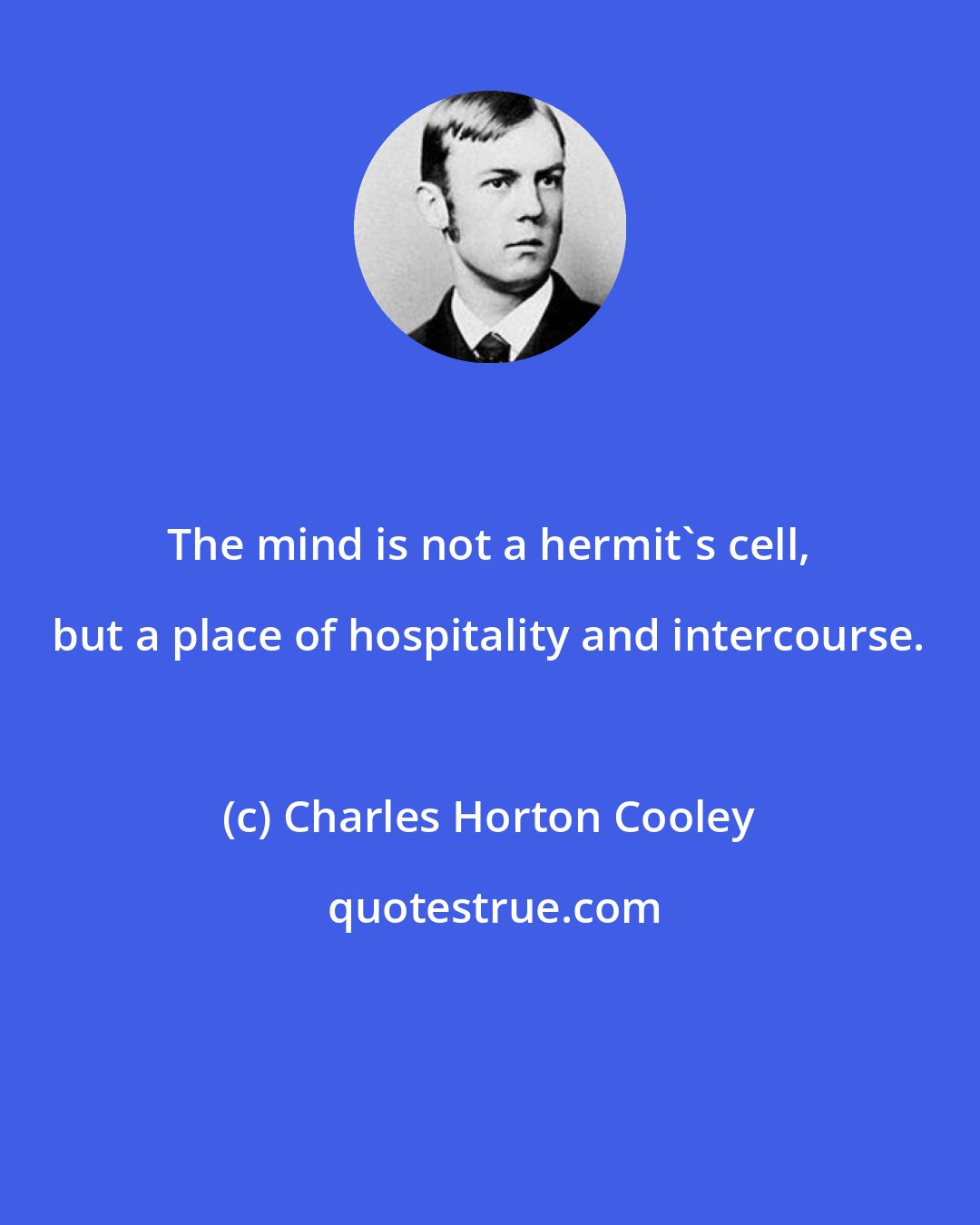 Charles Horton Cooley: The mind is not a hermit's cell, but a place of hospitality and intercourse.