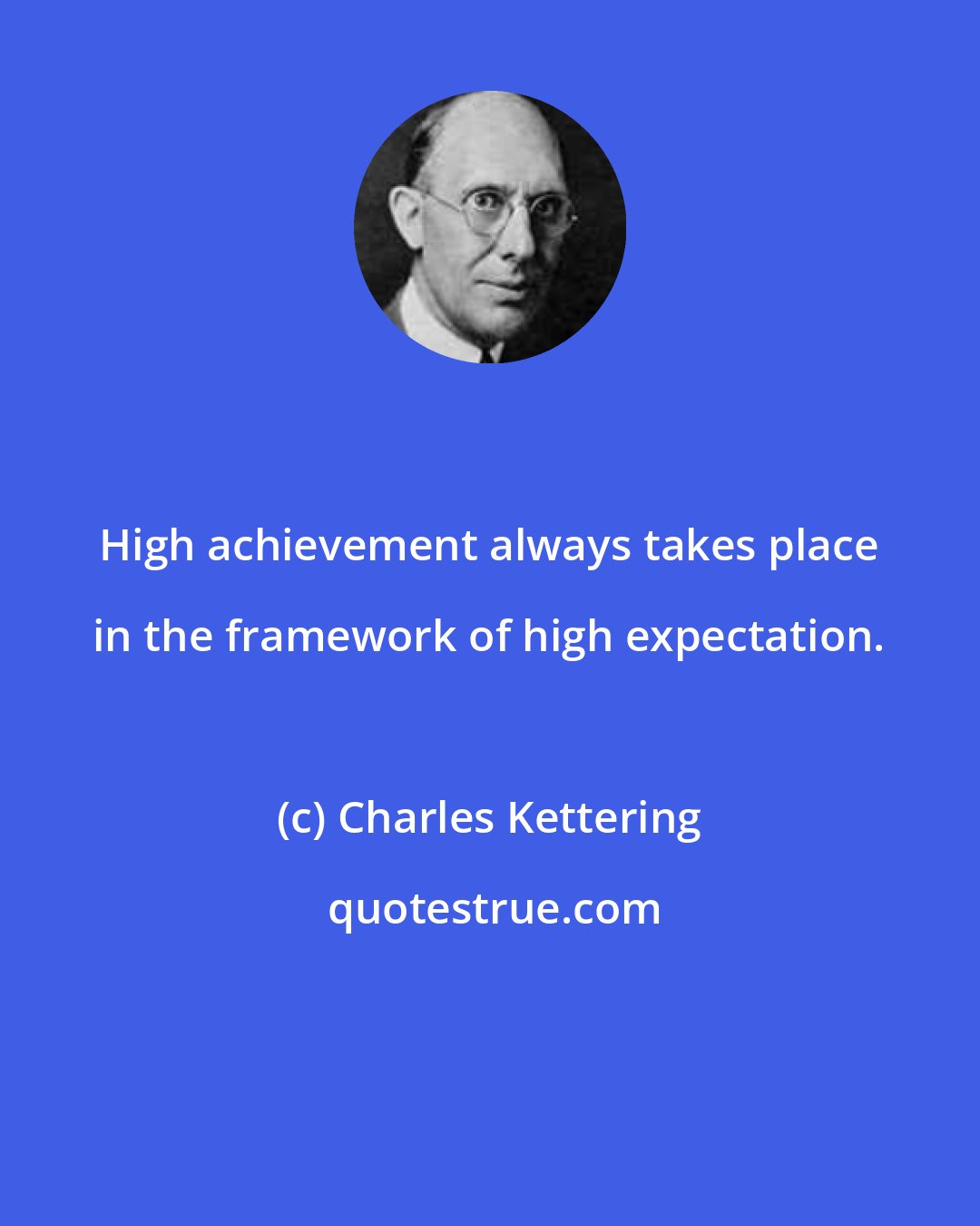 Charles Kettering: High achievement always takes place in the framework of high expectation.