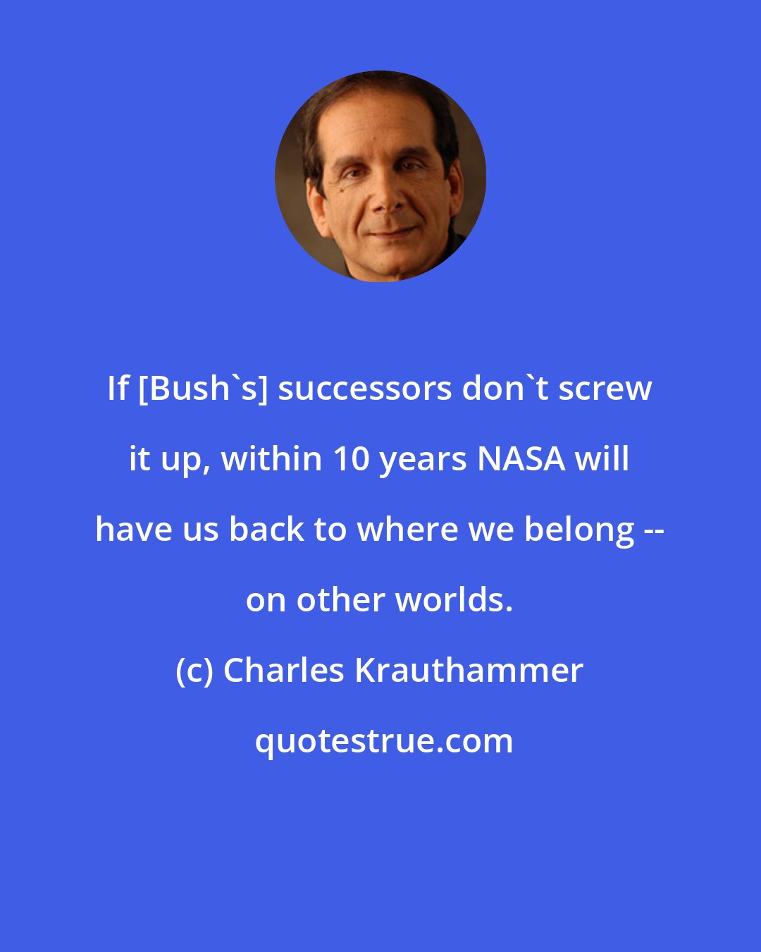Charles Krauthammer: If [Bush's] successors don't screw it up, within 10 years NASA will have us back to where we belong -- on other worlds.
