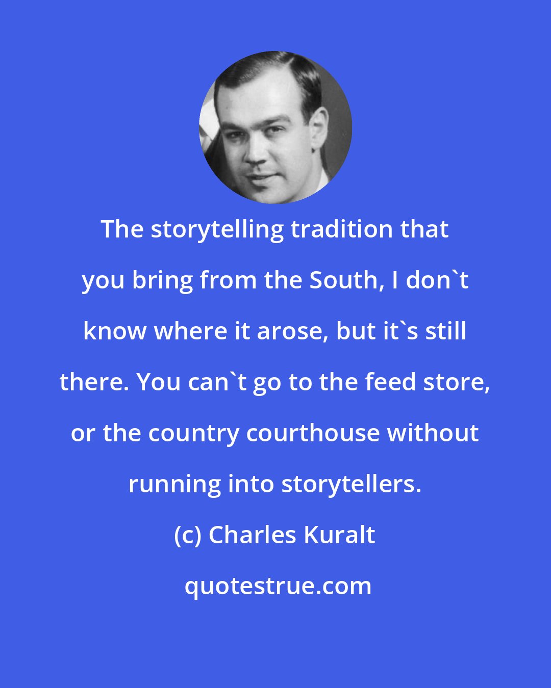 Charles Kuralt: The storytelling tradition that you bring from the South, I don't know where it arose, but it's still there. You can't go to the feed store, or the country courthouse without running into storytellers.