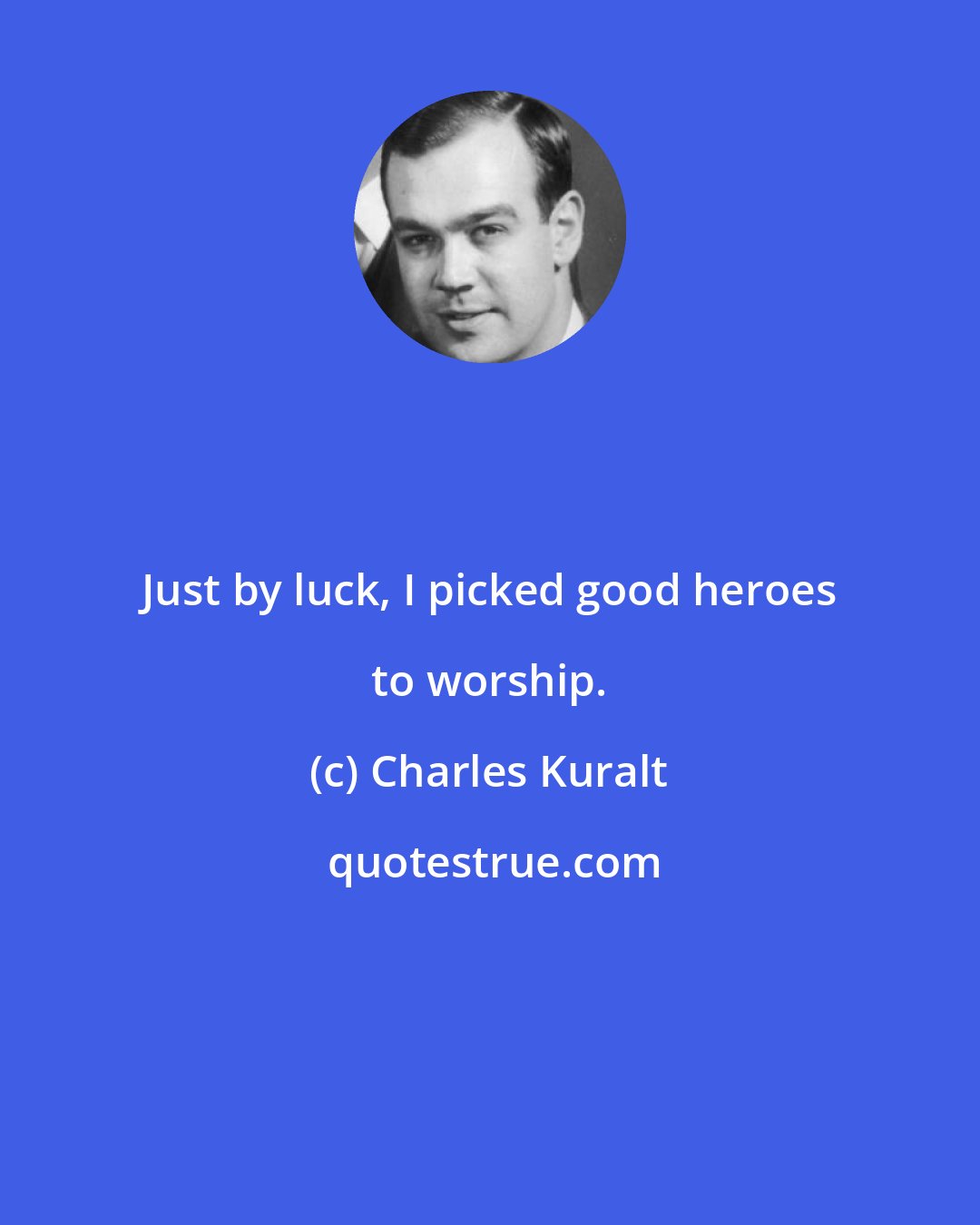 Charles Kuralt: Just by luck, I picked good heroes to worship.