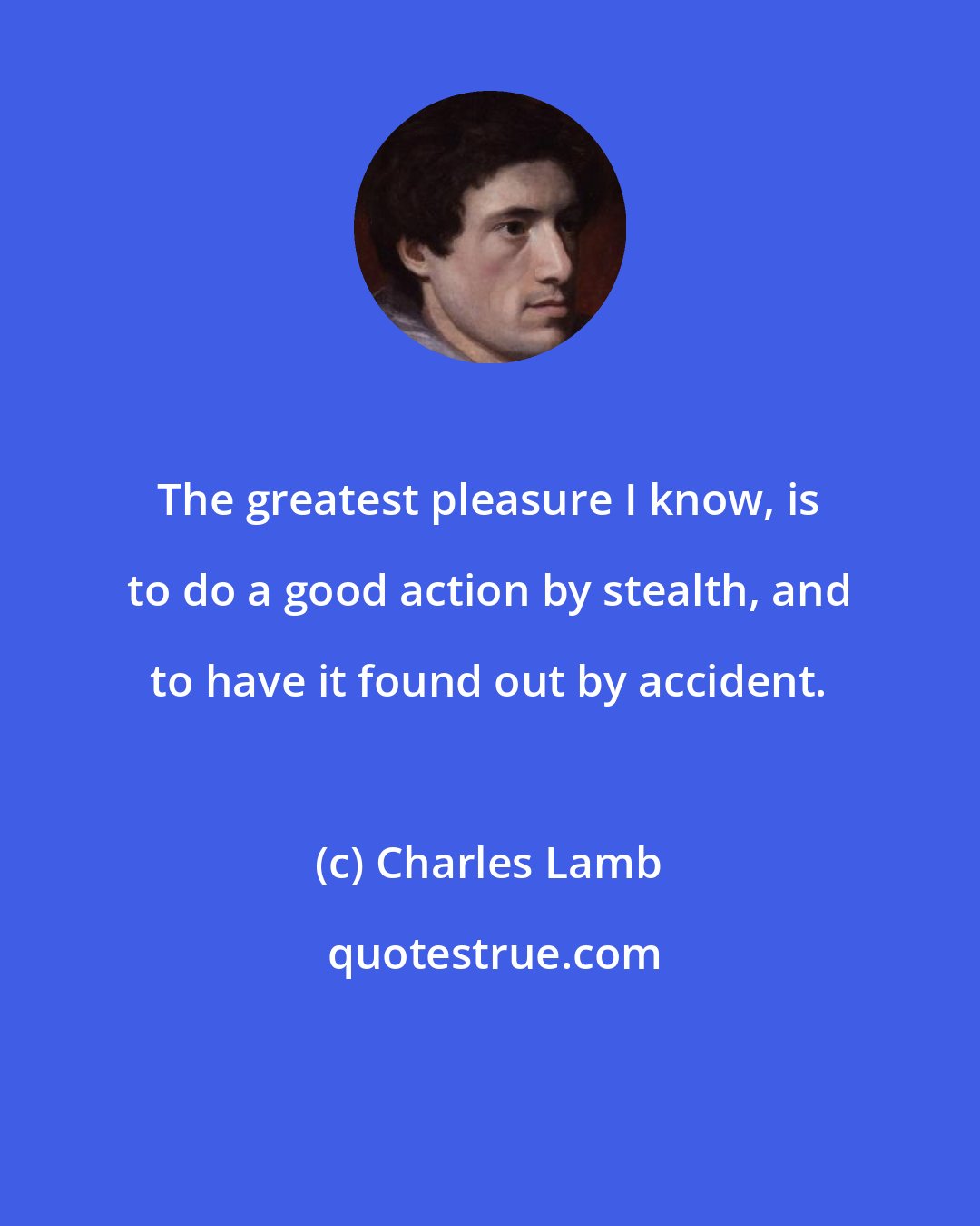 Charles Lamb: The greatest pleasure I know, is to do a good action by stealth, and to have it found out by accident.