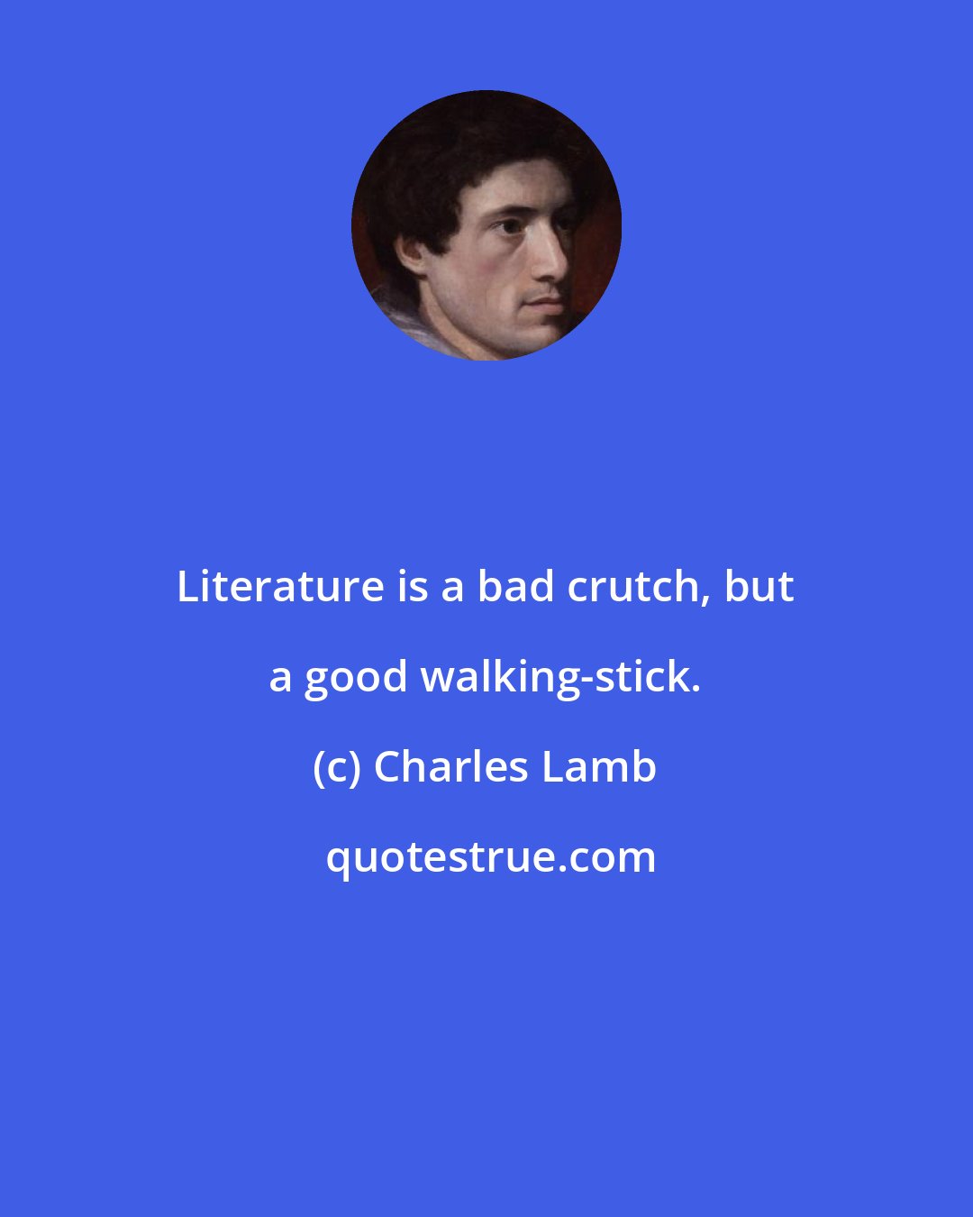 Charles Lamb: Literature is a bad crutch, but a good walking-stick.