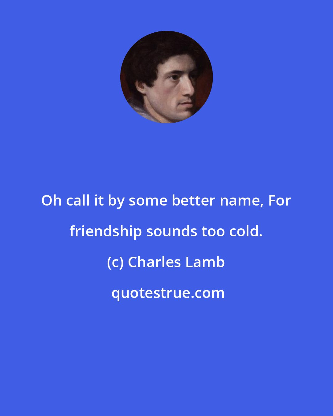 Charles Lamb: Oh call it by some better name, For friendship sounds too cold.