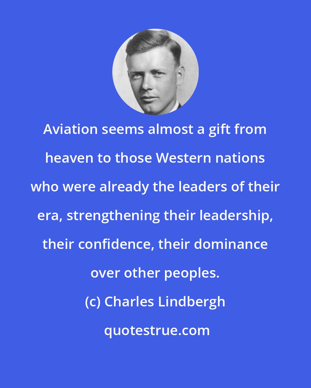 Charles Lindbergh: Aviation seems almost a gift from heaven to those Western nations who were already the leaders of their era, strengthening their leadership, their confidence, their dominance over other peoples.