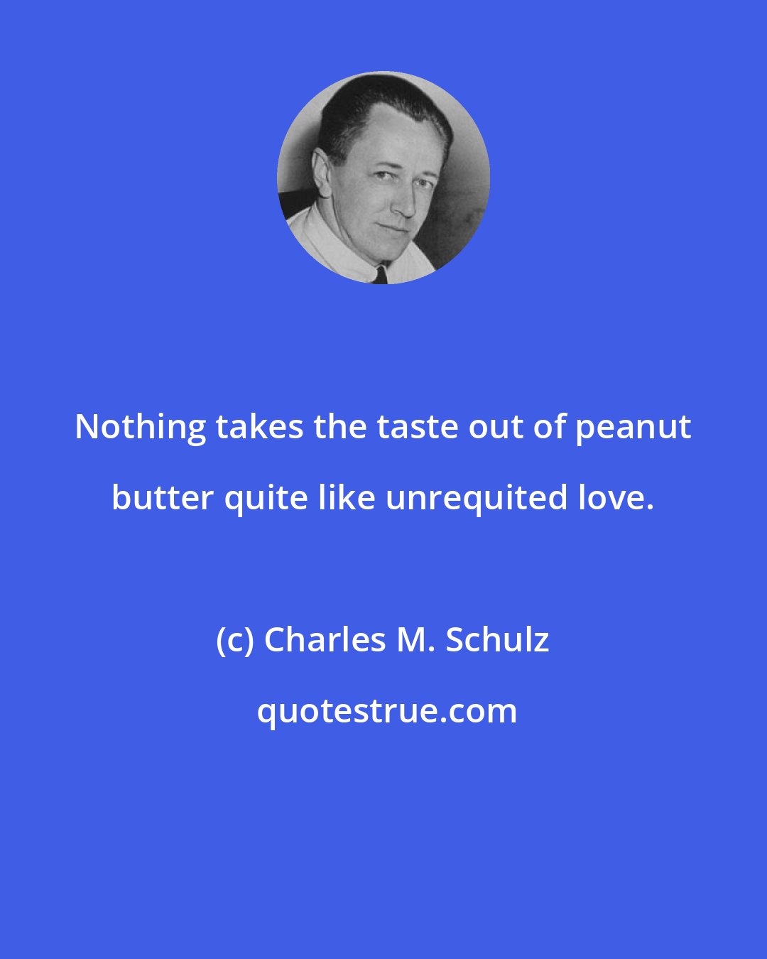 Charles M. Schulz: Nothing takes the taste out of peanut butter quite like unrequited love.