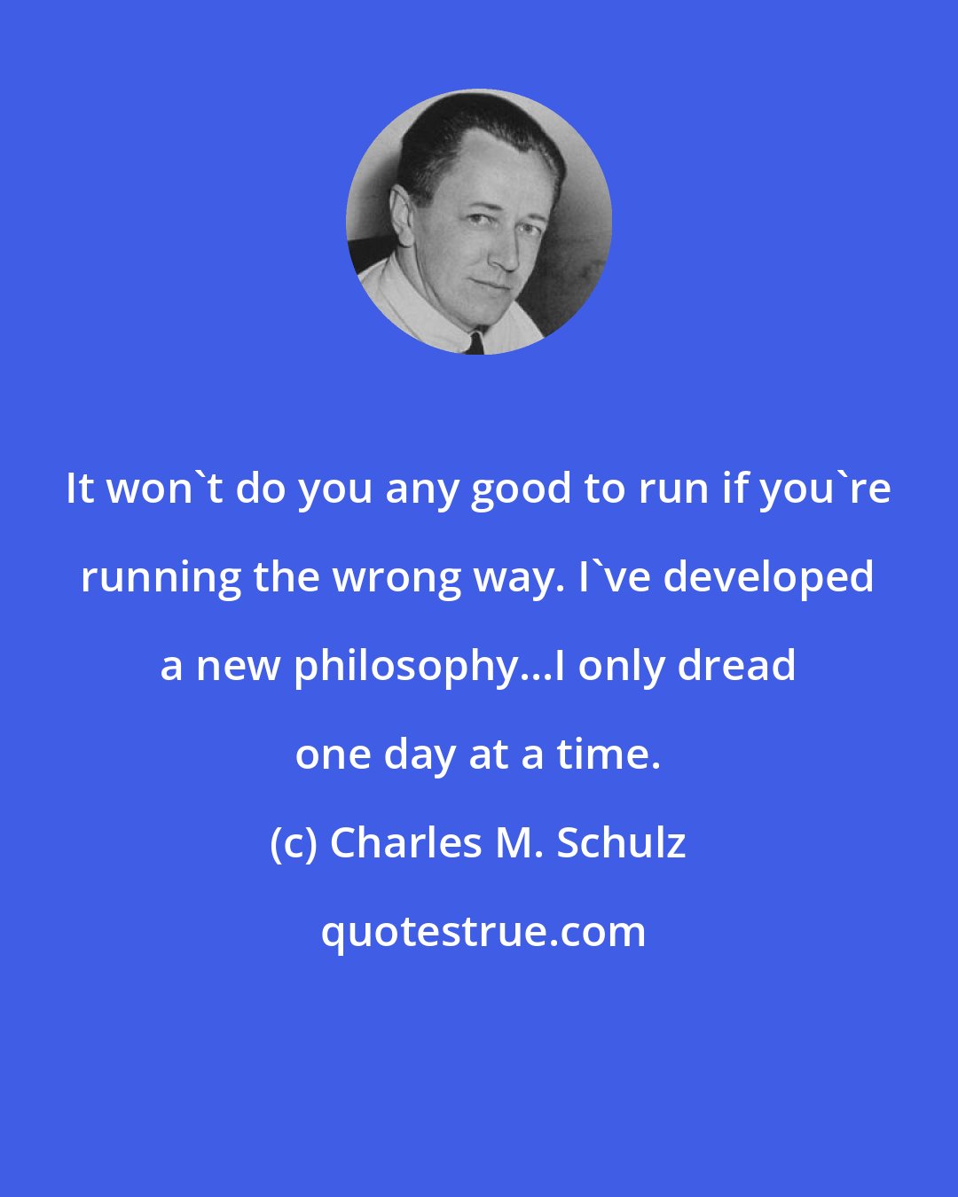 Charles M. Schulz: It won't do you any good to run if you're running the wrong way. I've developed a new philosophy...I only dread one day at a time.