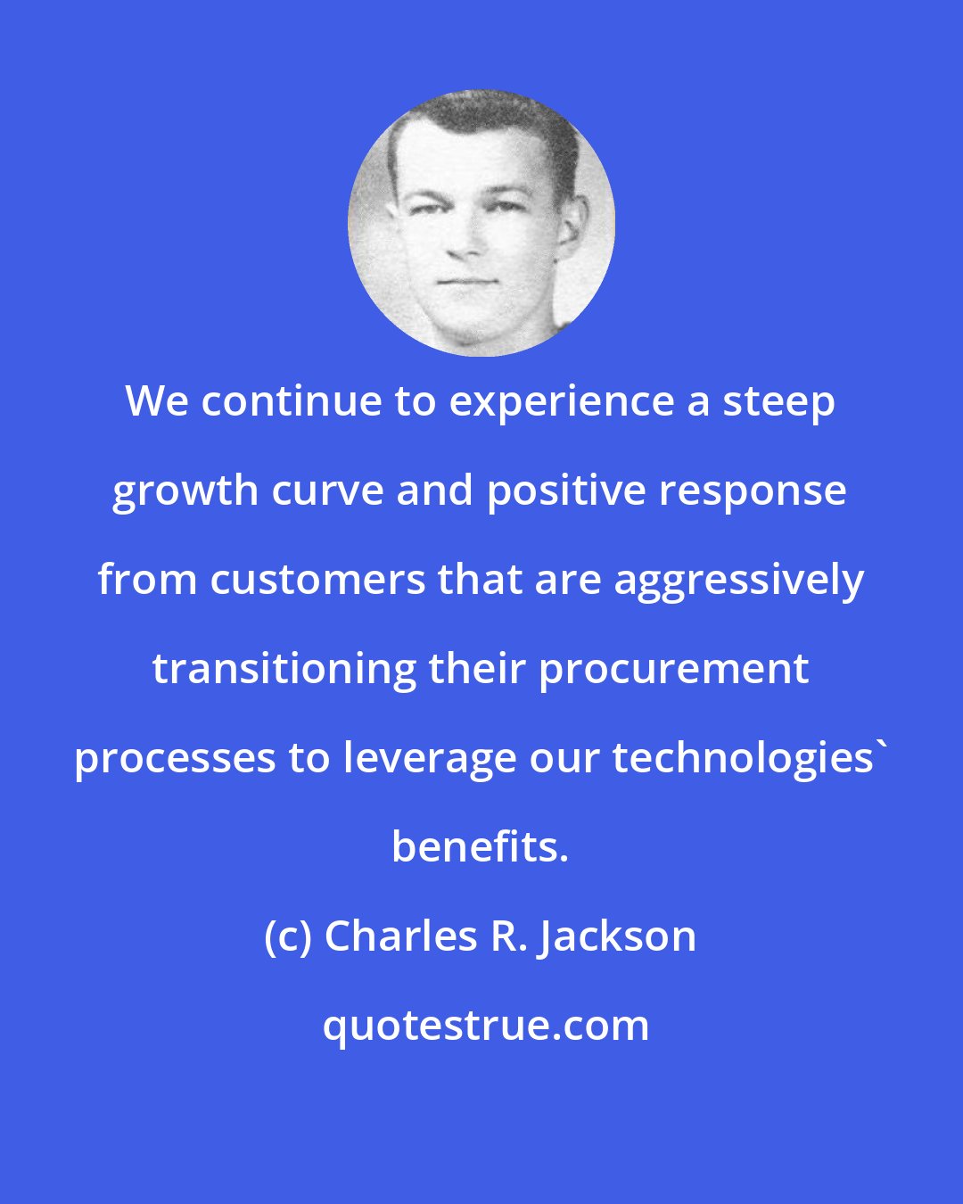Charles R. Jackson: We continue to experience a steep growth curve and positive response from customers that are aggressively transitioning their procurement processes to leverage our technologies' benefits.