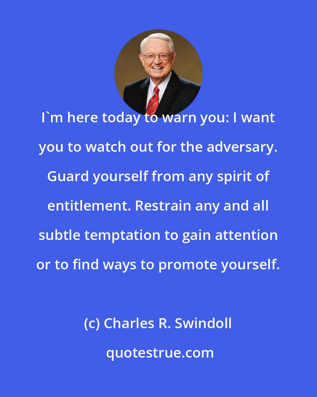 Charles R. Swindoll: I'm here today to warn you: I want you to watch out for the adversary. Guard yourself from any spirit of entitlement. Restrain any and all subtle temptation to gain attention or to find ways to promote yourself.