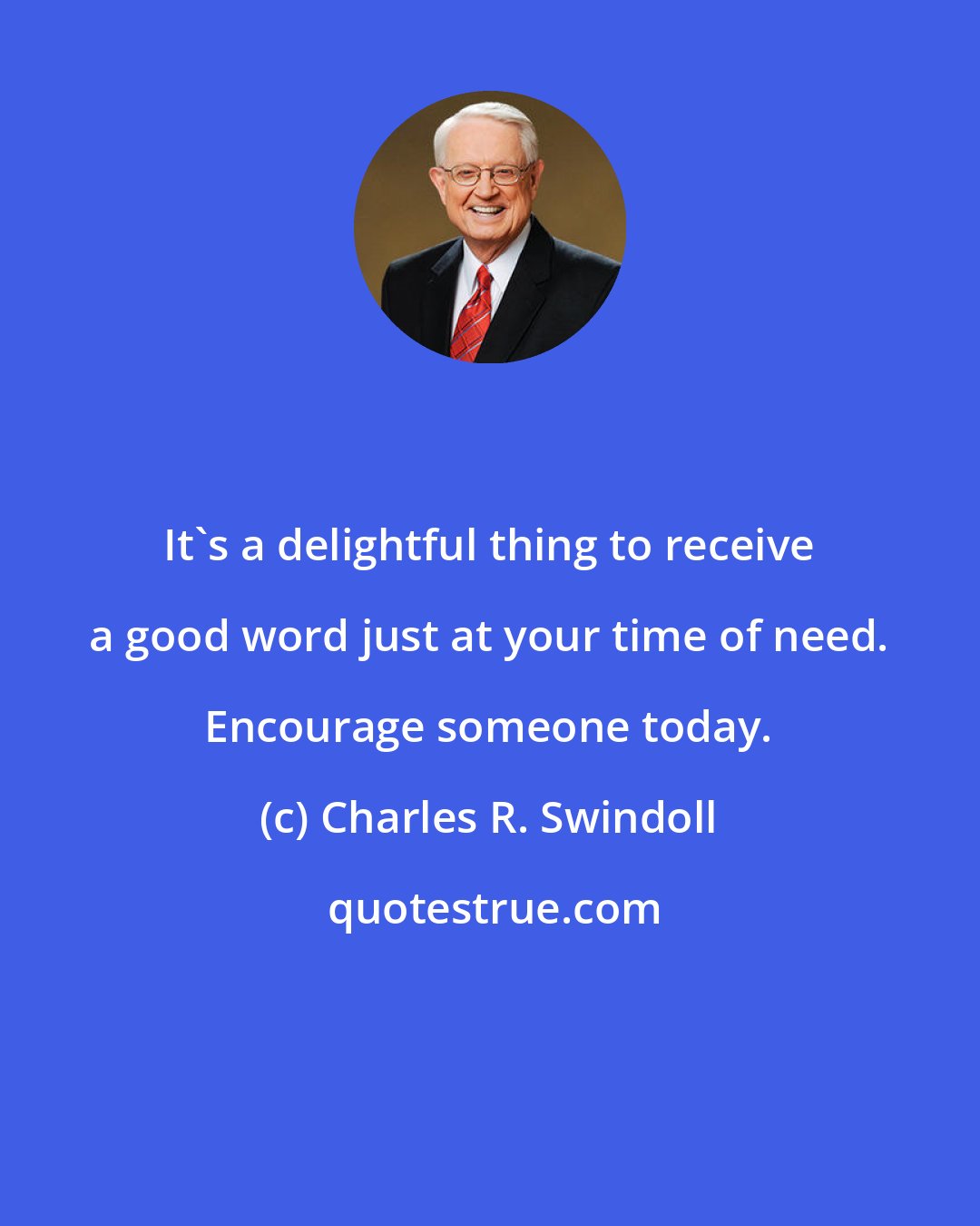 Charles R. Swindoll: It's a delightful thing to receive a good word just at your time of need. Encourage someone today.