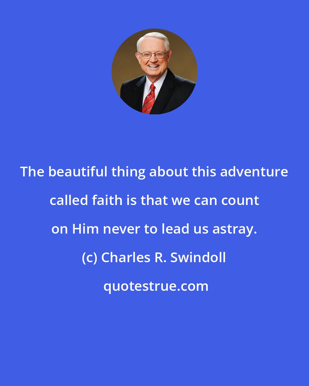 Charles R. Swindoll: The beautiful thing about this adventure called faith is that we can count on Him never to lead us astray.