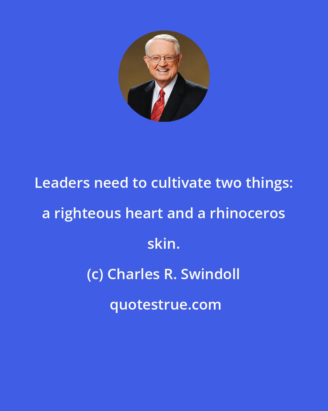 Charles R. Swindoll: Leaders need to cultivate two things: a righteous heart and a rhinoceros skin.