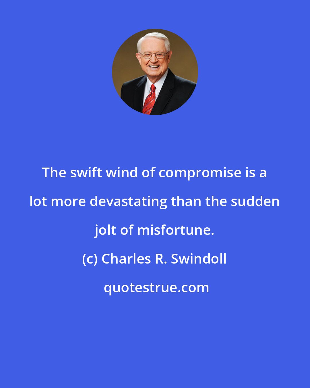 Charles R. Swindoll: The swift wind of compromise is a lot more devastating than the sudden jolt of misfortune.