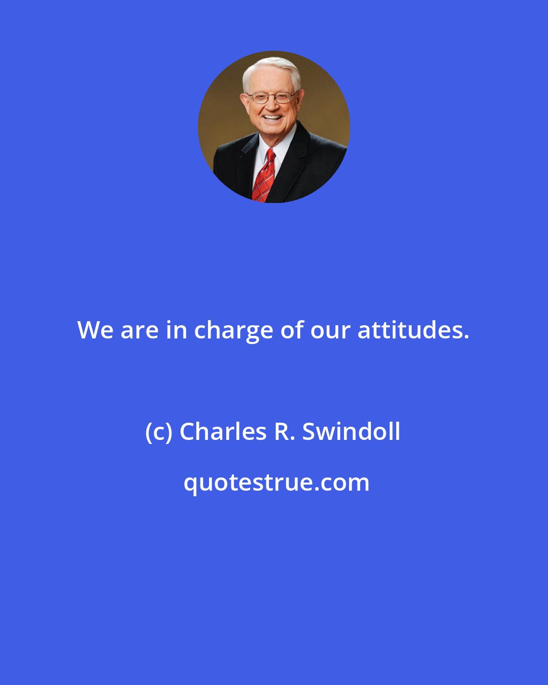 Charles R. Swindoll: We are in charge of our attitudes.