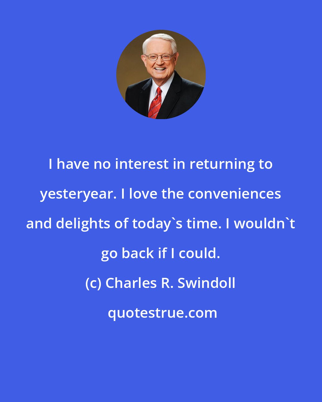 Charles R. Swindoll: I have no interest in returning to yesteryear. I love the conveniences and delights of today's time. I wouldn't go back if I could.
