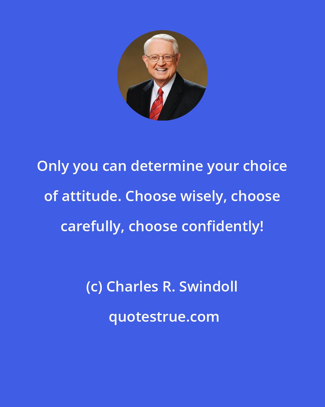 Charles R. Swindoll: Only you can determine your choice of attitude. Choose wisely, choose carefully, choose confidently!