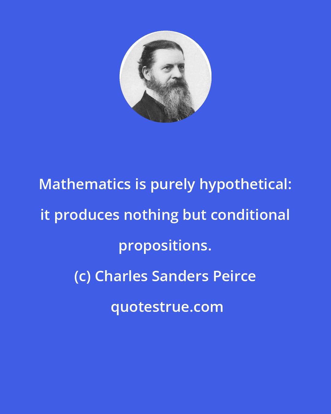 Charles Sanders Peirce: Mathematics is purely hypothetical: it produces nothing but conditional propositions.