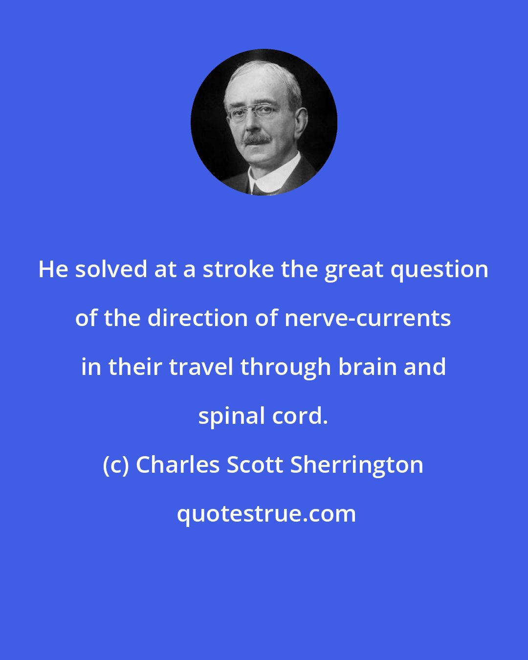 Charles Scott Sherrington: He solved at a stroke the great question of the direction of nerve-currents in their travel through brain and spinal cord.