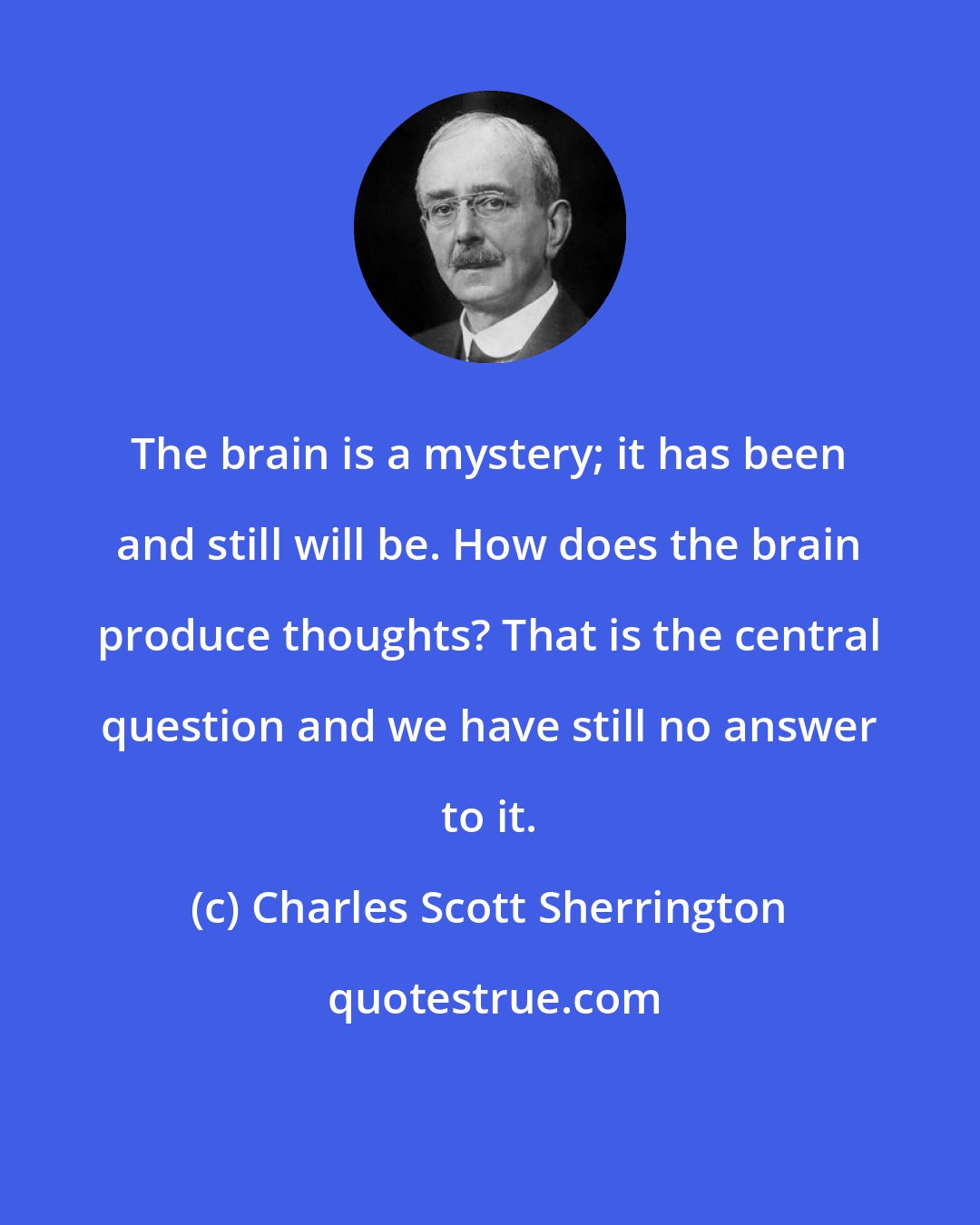 Charles Scott Sherrington: The brain is a mystery; it has been and still will be. How does the brain produce thoughts? That is the central question and we have still no answer to it.