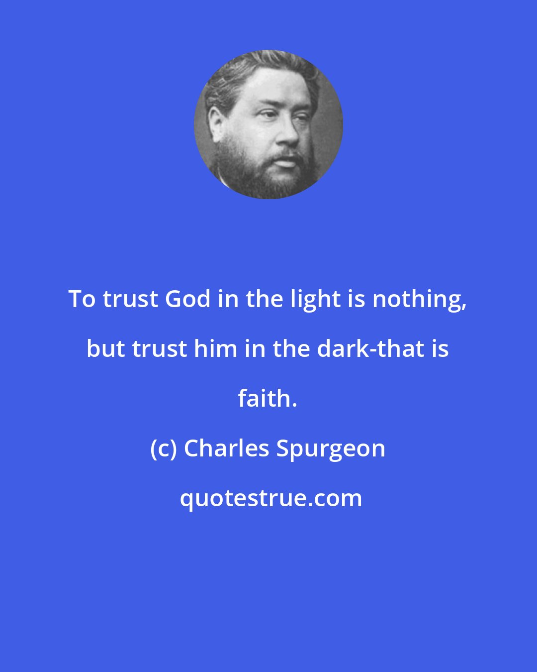 Charles Spurgeon: To trust God in the light is nothing, but trust him in the dark-that is faith.