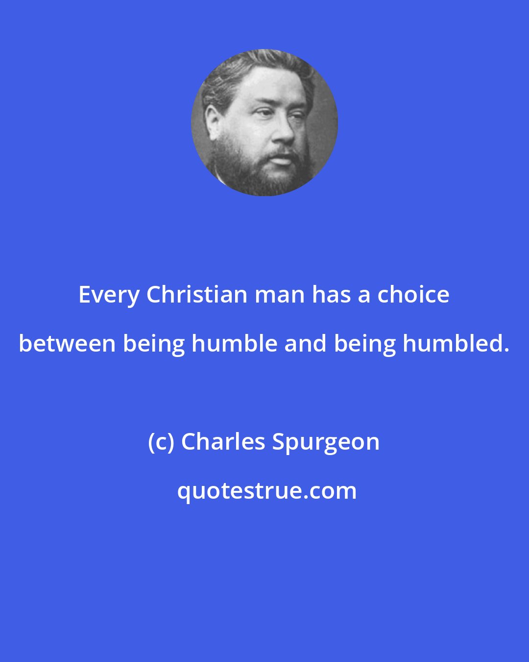 Charles Spurgeon: Every Christian man has a choice between being humble and being humbled.