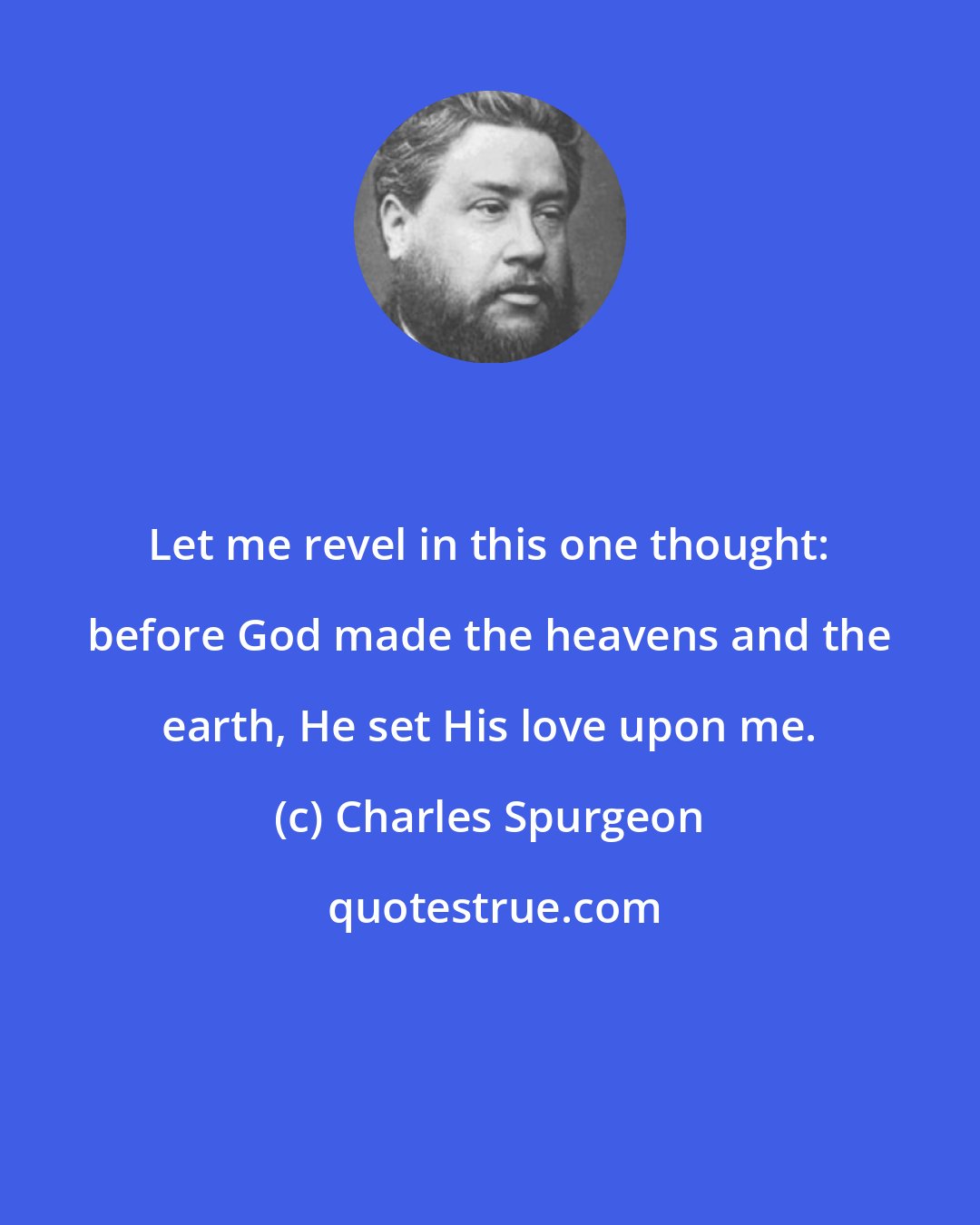 Charles Spurgeon: Let me revel in this one thought: before God made the heavens and the earth, He set His love upon me.