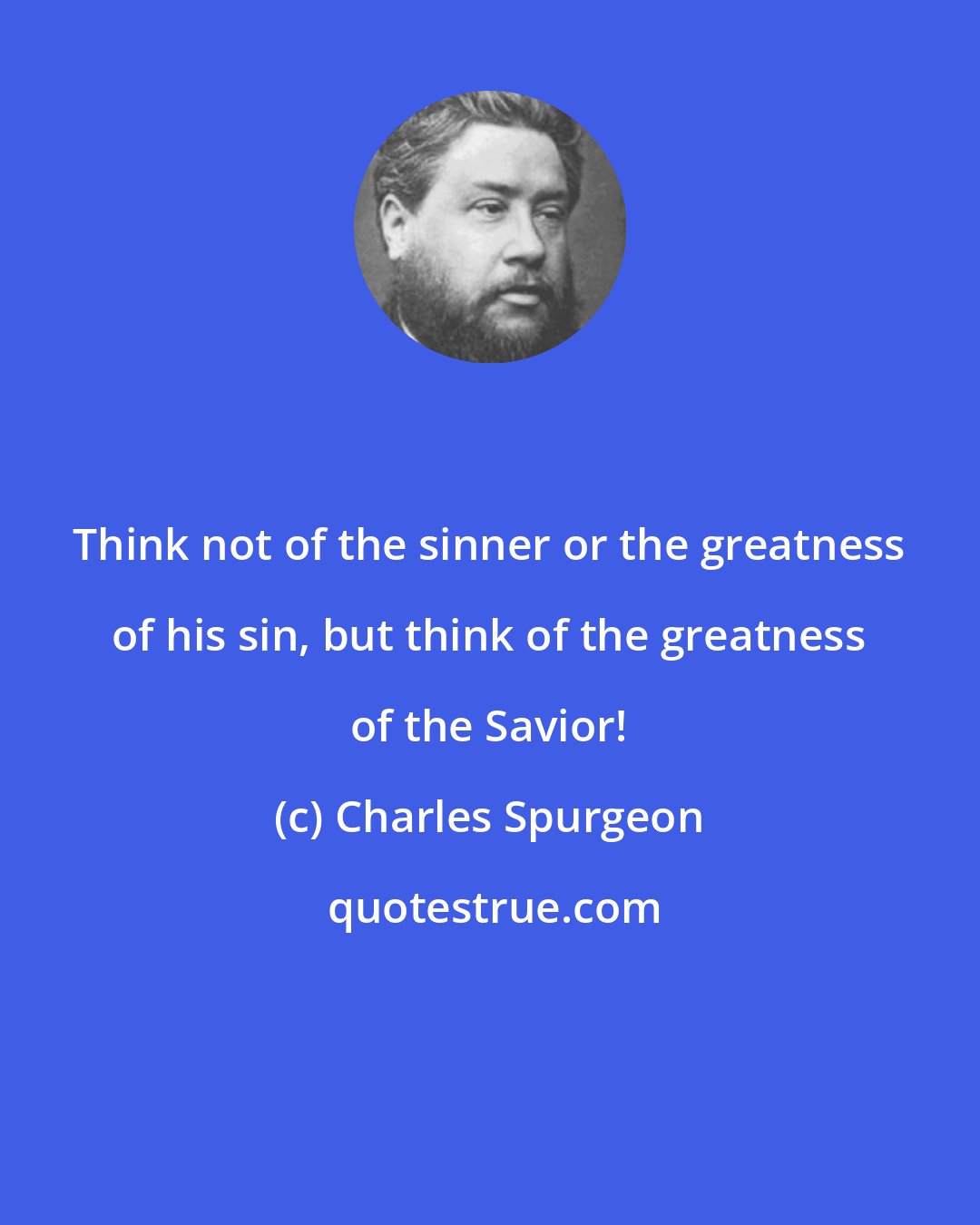 Charles Spurgeon: Think not of the sinner or the greatness of his sin, but think of the greatness of the Savior!