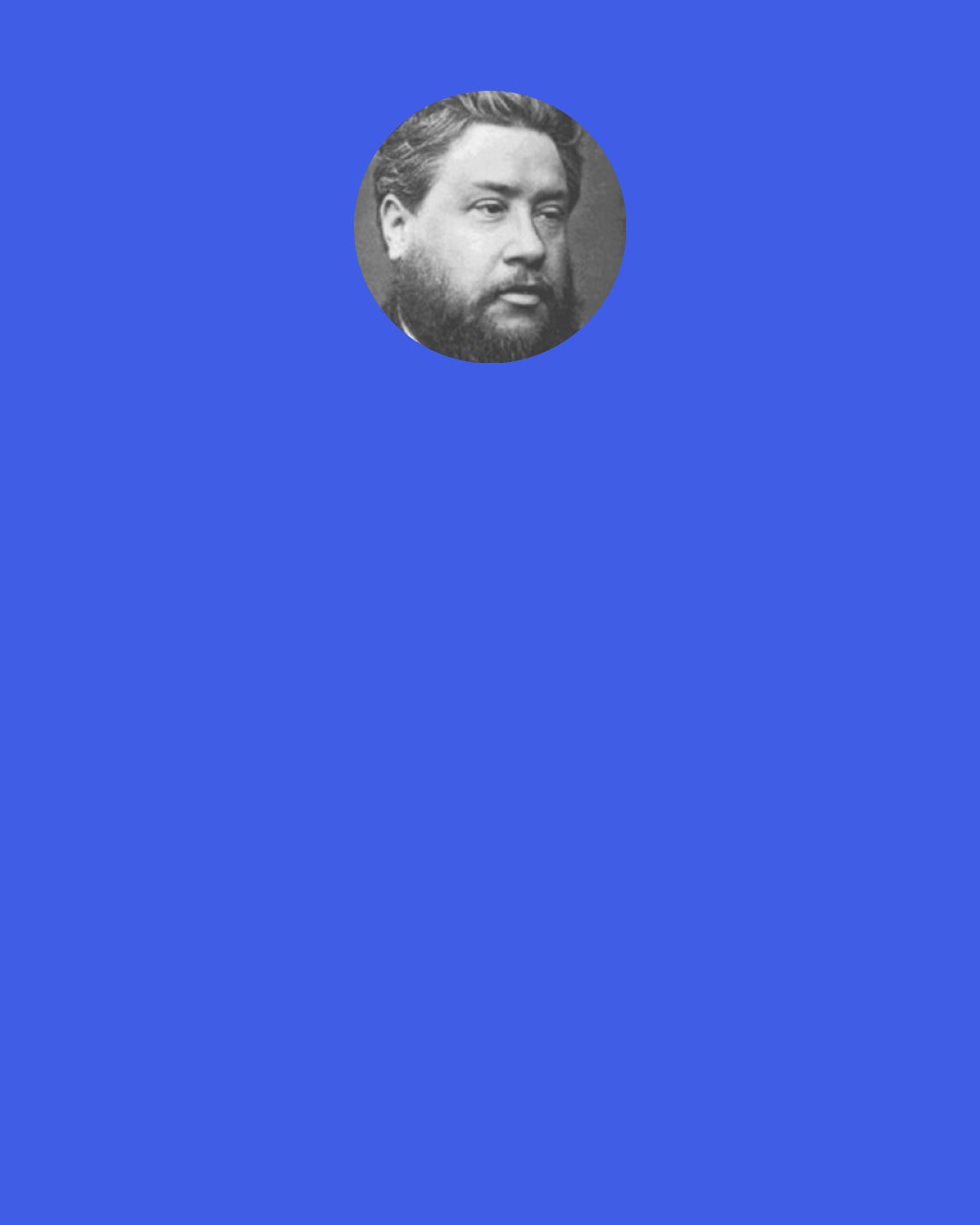 Charles Spurgeon: Oh, to have “the word of Christ” always dwelling inside of us;-in the memory, never forgotten; in the heart, always loved; in the understanding, really grasped; with all the powers and passions of the mind fully submitted to its control!