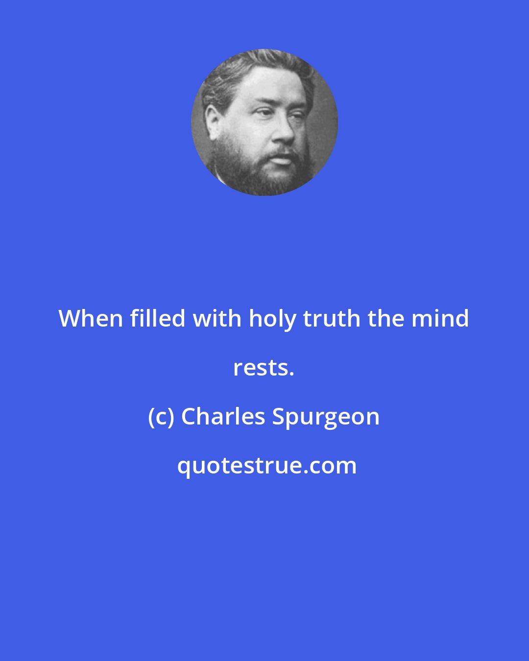 Charles Spurgeon: When filled with holy truth the mind rests.