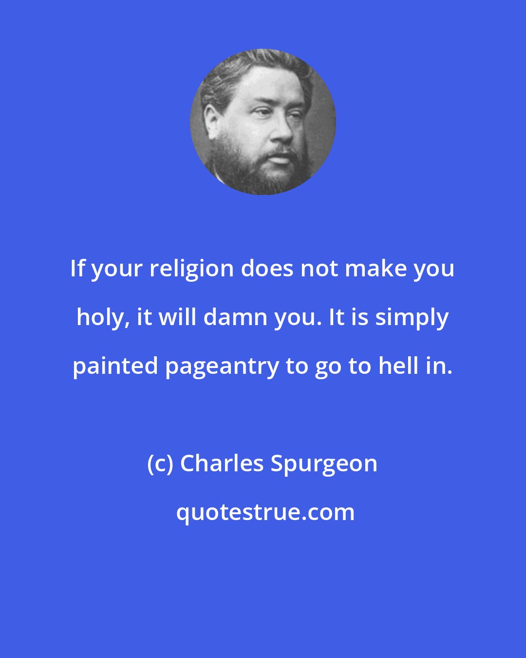 Charles Spurgeon: If your religion does not make you holy, it will damn you. It is simply painted pageantry to go to hell in.