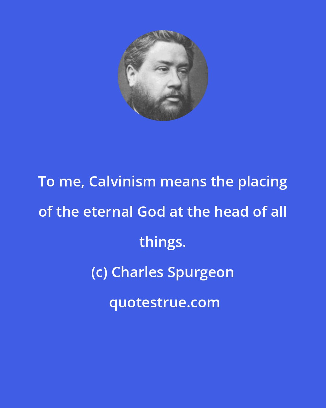 Charles Spurgeon: To me, Calvinism means the placing of the eternal God at the head of all things.
