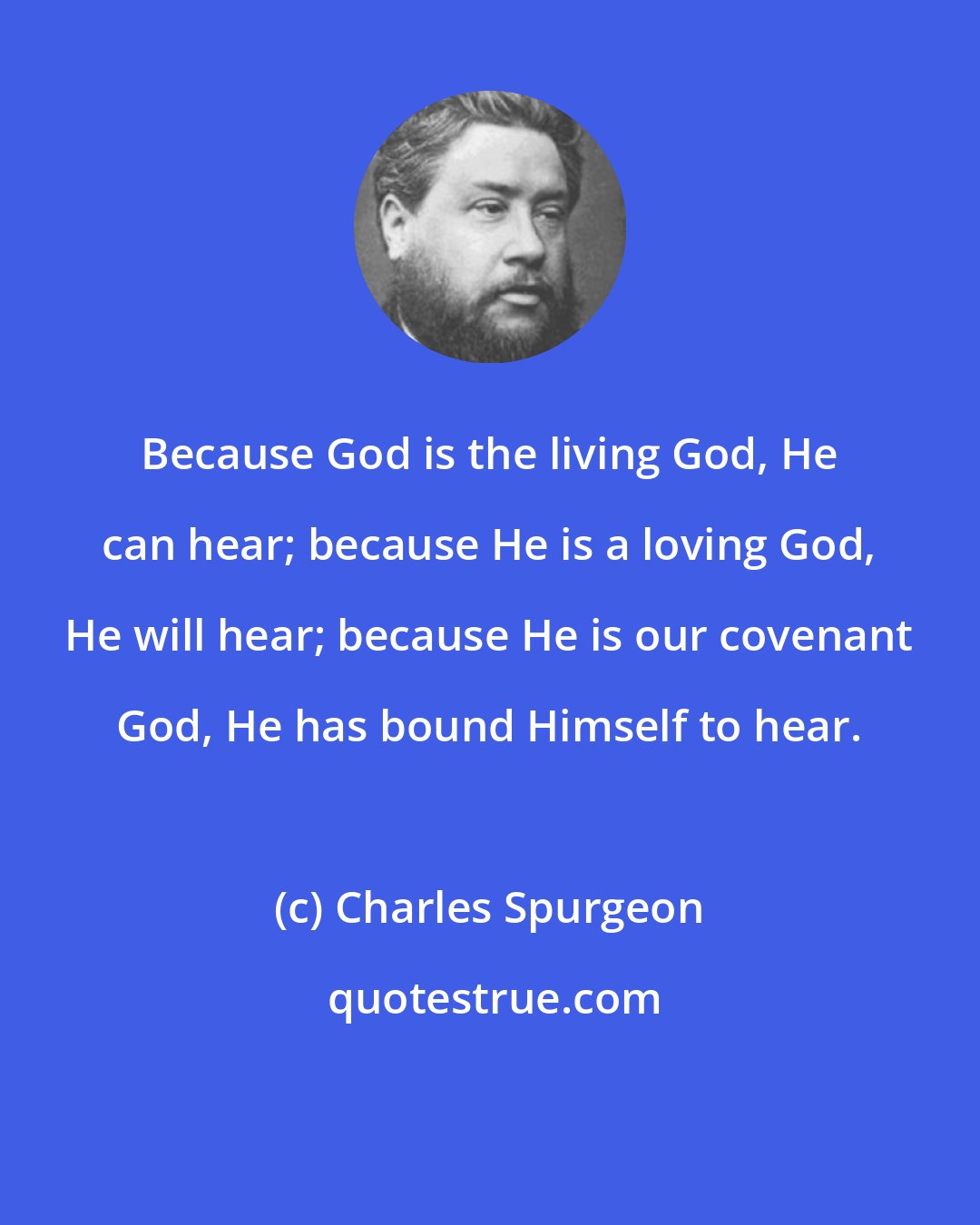 Charles Spurgeon: Because God is the living God, He can hear; because He is a loving God, He will hear; because He is our covenant God, He has bound Himself to hear.