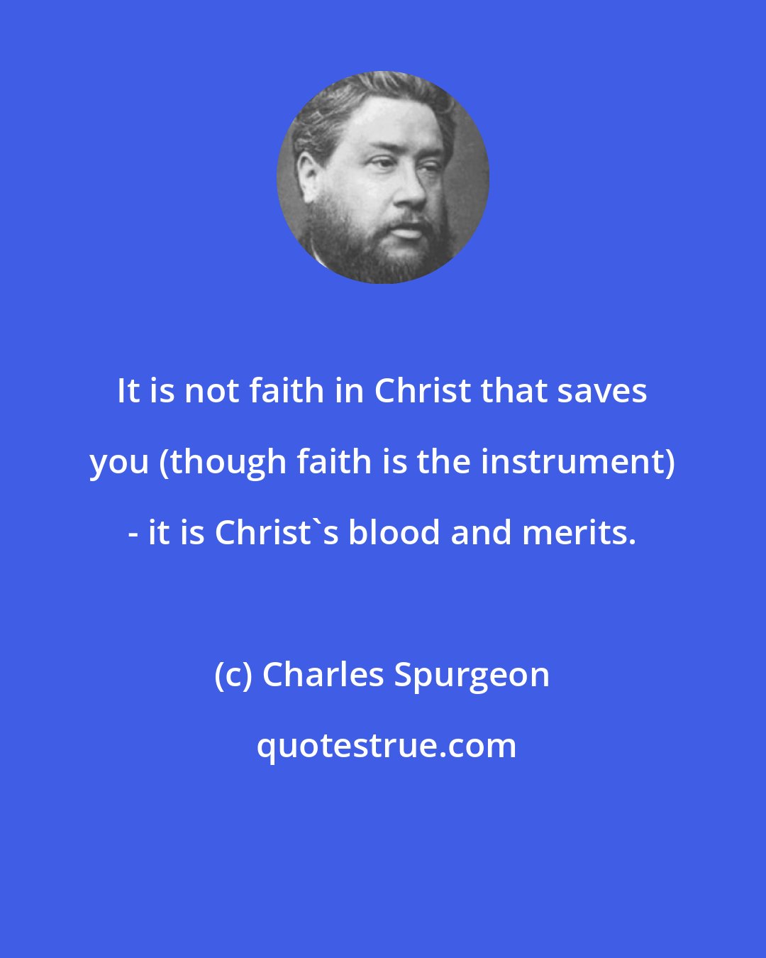 Charles Spurgeon: It is not faith in Christ that saves you (though faith is the instrument) - it is Christ's blood and merits.