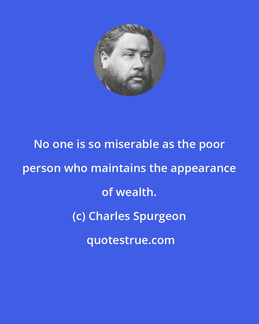 Charles Spurgeon: No one is so miserable as the poor person who maintains the appearance of wealth.