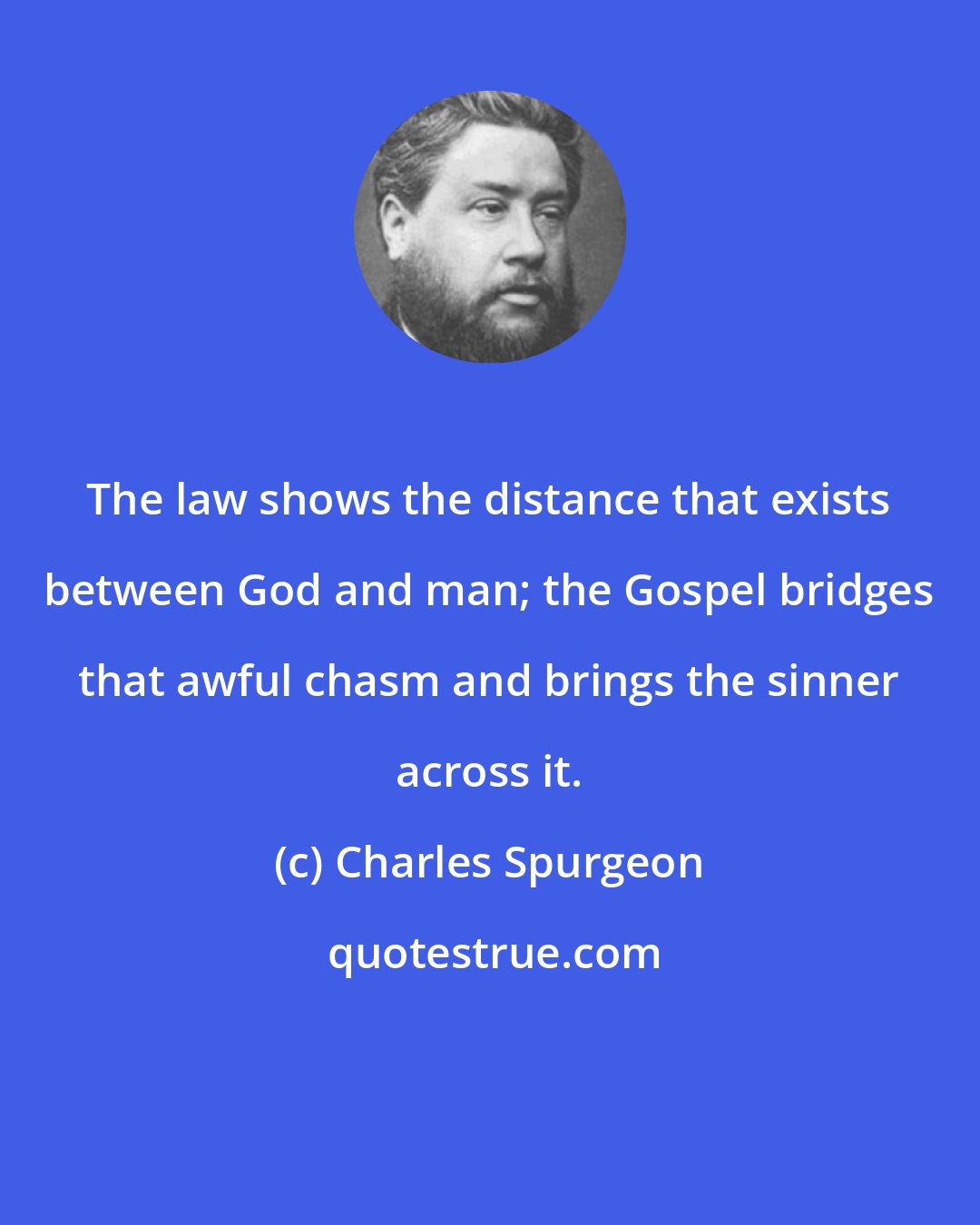 Charles Spurgeon: The law shows the distance that exists between God and man; the Gospel bridges that awful chasm and brings the sinner across it.