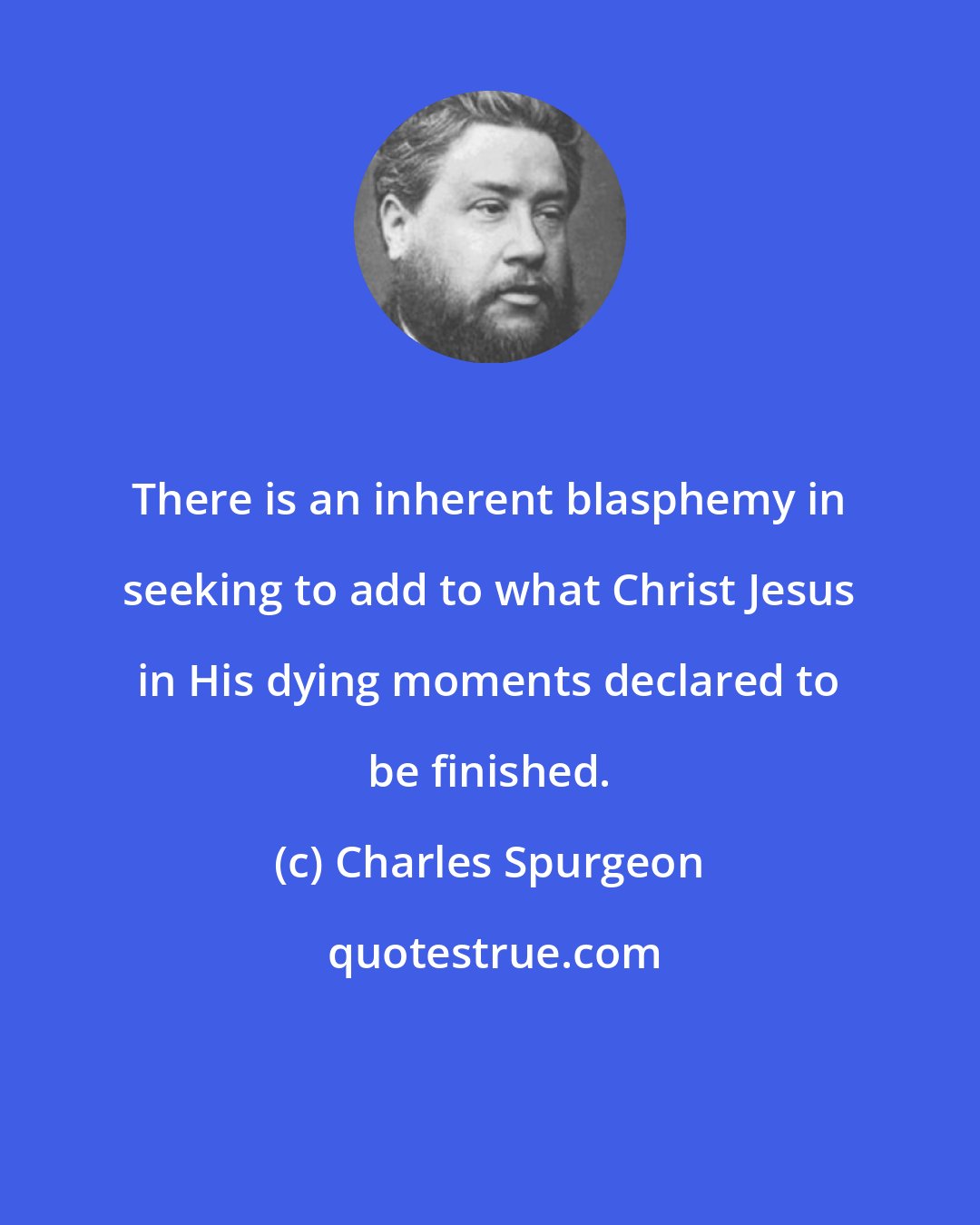 Charles Spurgeon: There is an inherent blasphemy in seeking to add to what Christ Jesus in His dying moments declared to be finished.