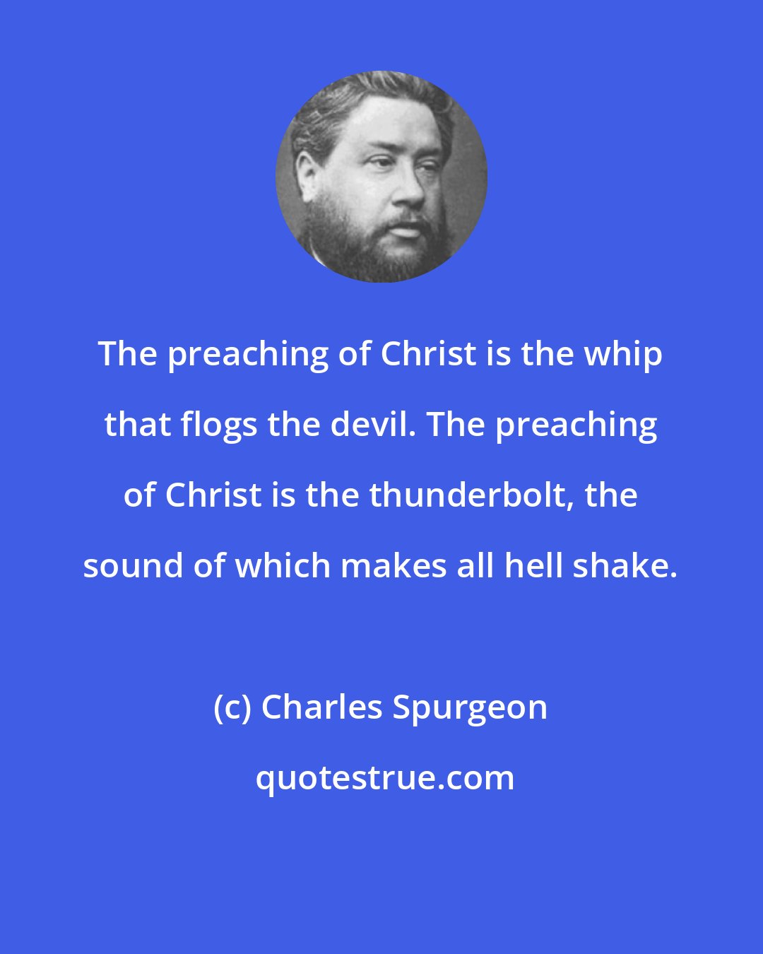 Charles Spurgeon: The preaching of Christ is the whip that flogs the devil. The preaching of Christ is the thunderbolt, the sound of which makes all hell shake.