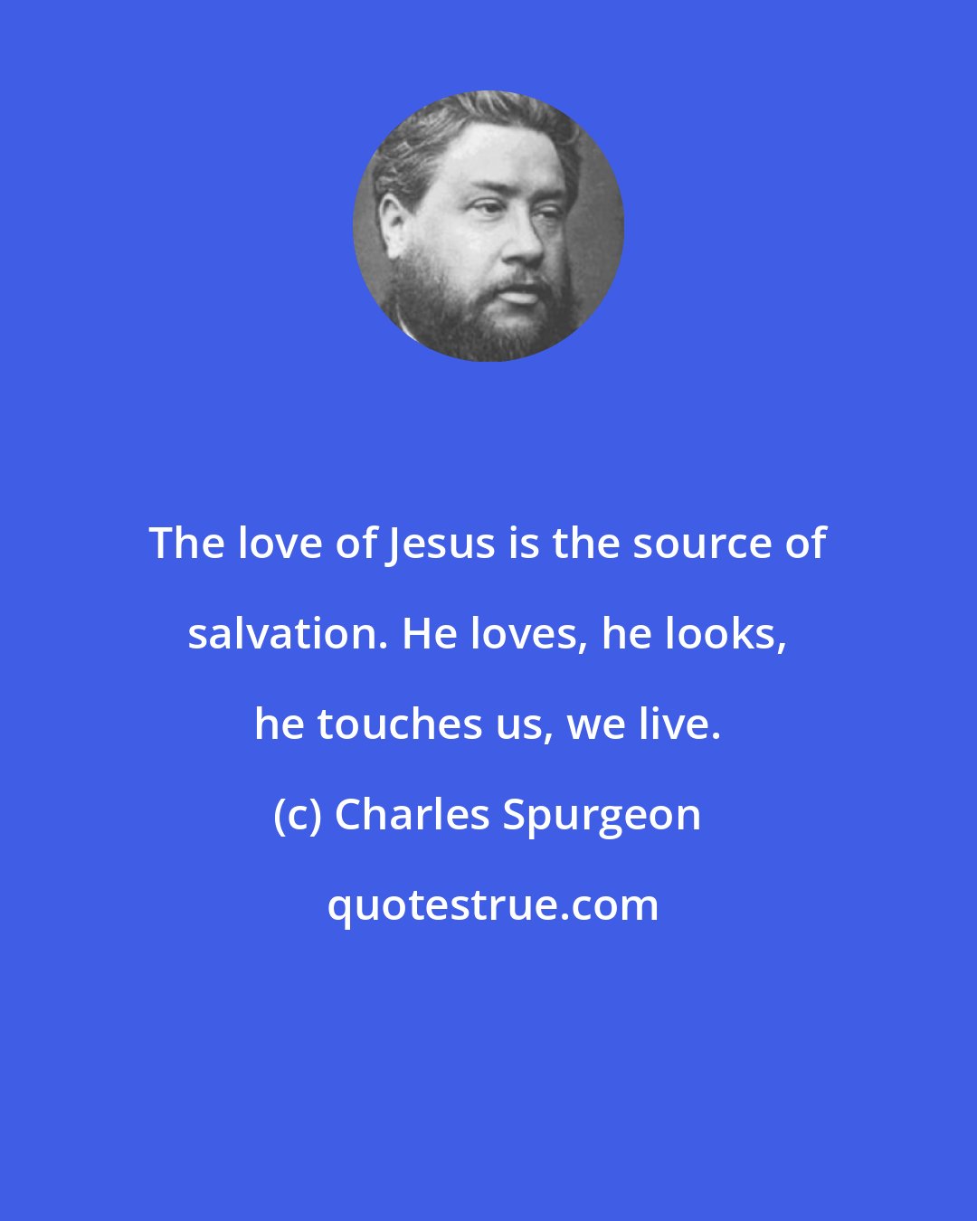 Charles Spurgeon: The love of Jesus is the source of salvation. He loves, he looks, he touches us, we live.