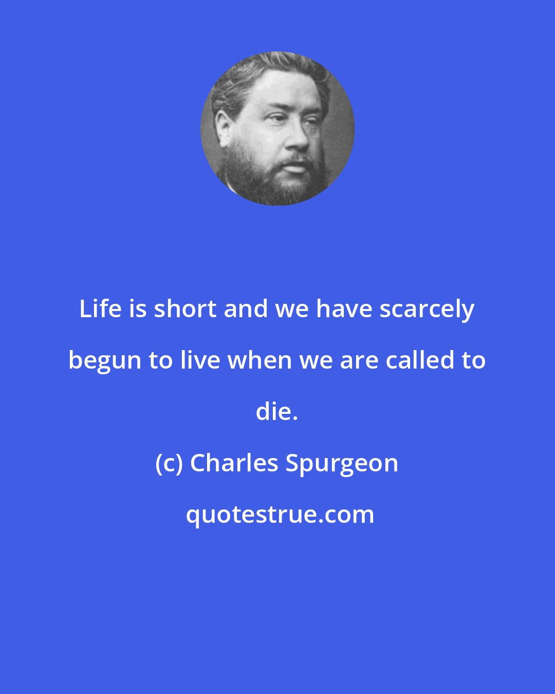 Charles Spurgeon: Life is short and we have scarcely begun to live when we are called to die.