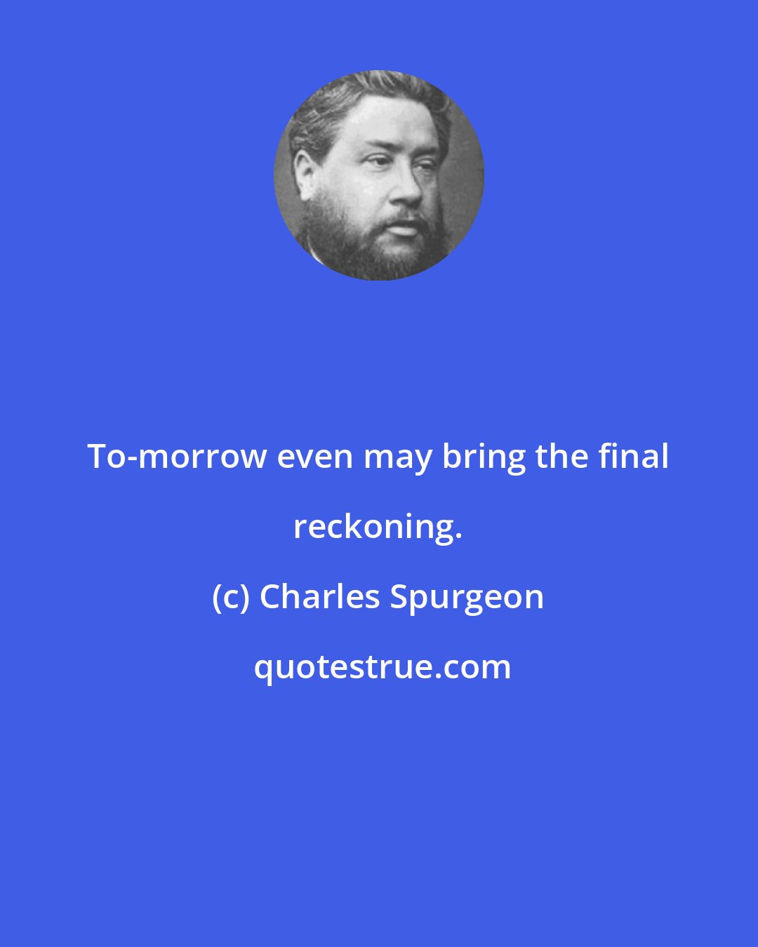 Charles Spurgeon: To-morrow even may bring the final reckoning.