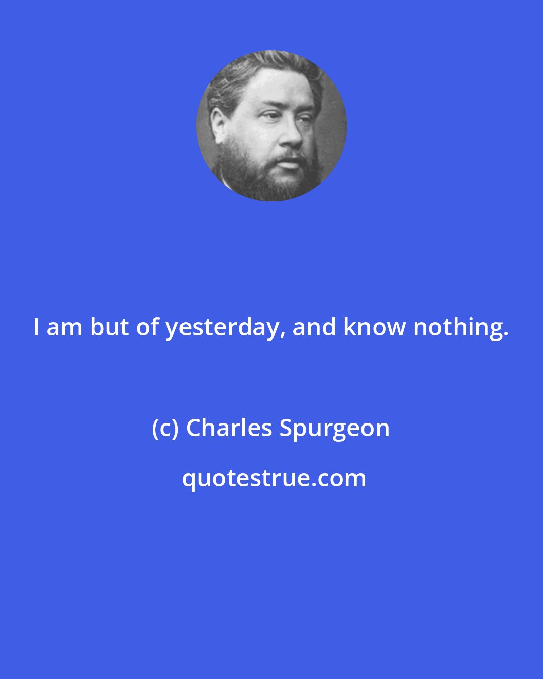 Charles Spurgeon: I am but of yesterday, and know nothing.