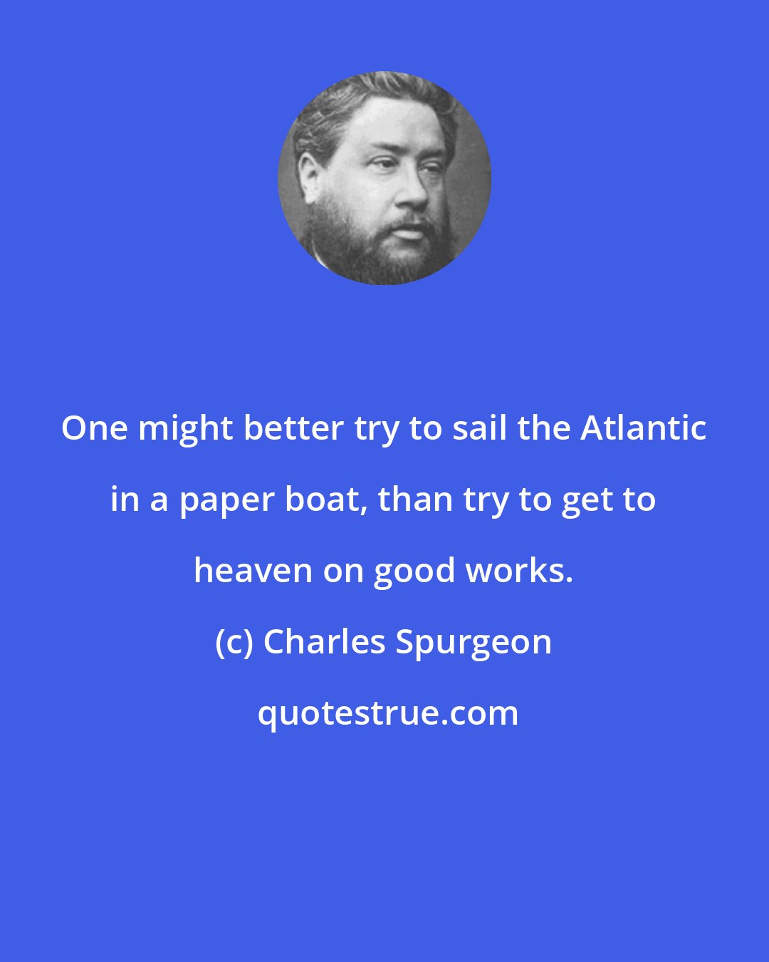 Charles Spurgeon: One might better try to sail the Atlantic in a paper boat, than try to get to heaven on good works.