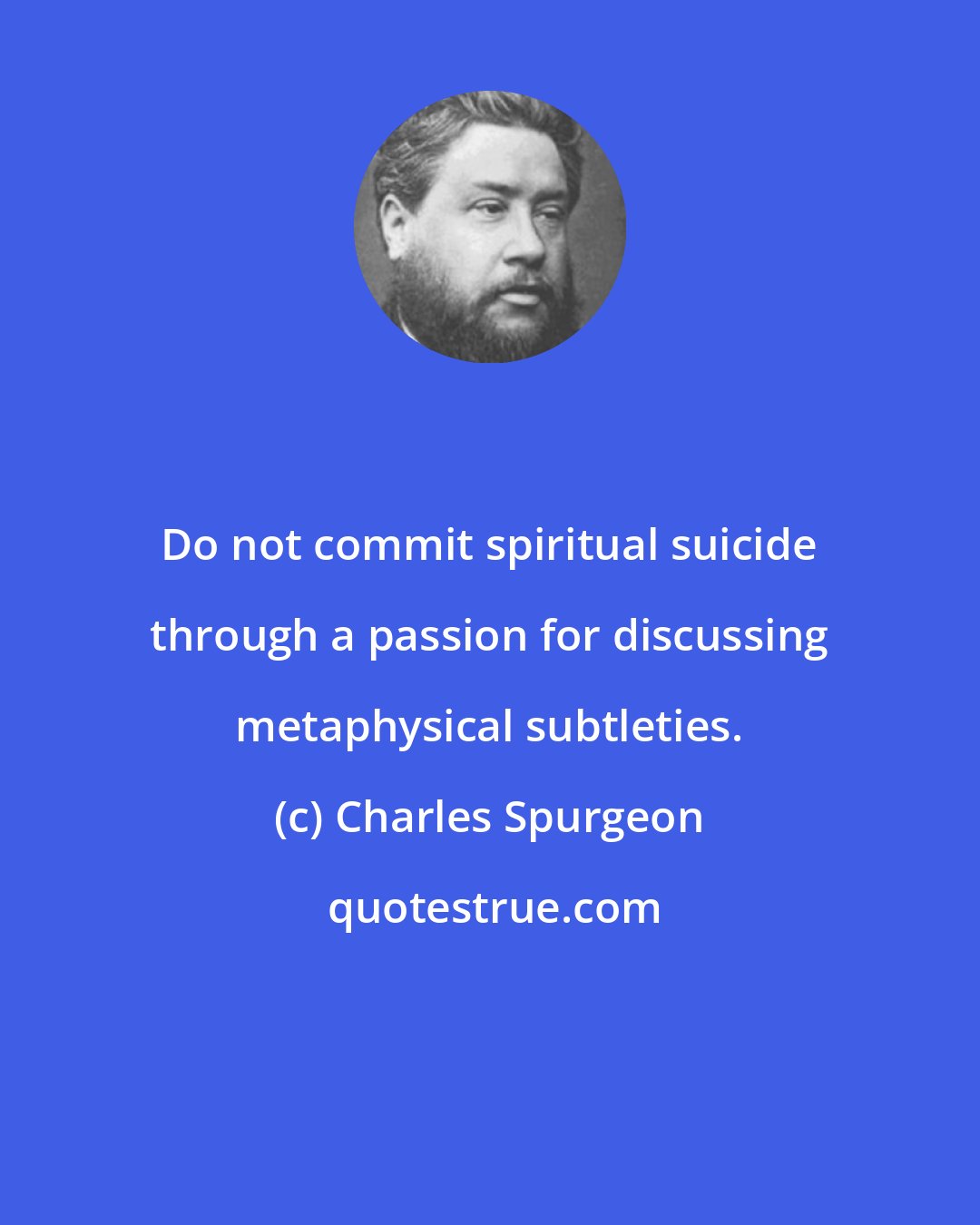 Charles Spurgeon: Do not commit spiritual suicide through a passion for discussing metaphysical subtleties.
