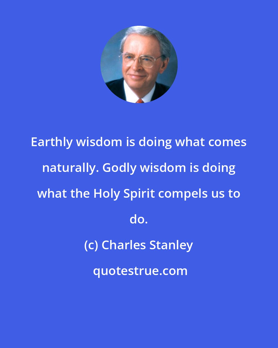Charles Stanley: Earthly wisdom is doing what comes naturally. Godly wisdom is doing what the Holy Spirit compels us to do.