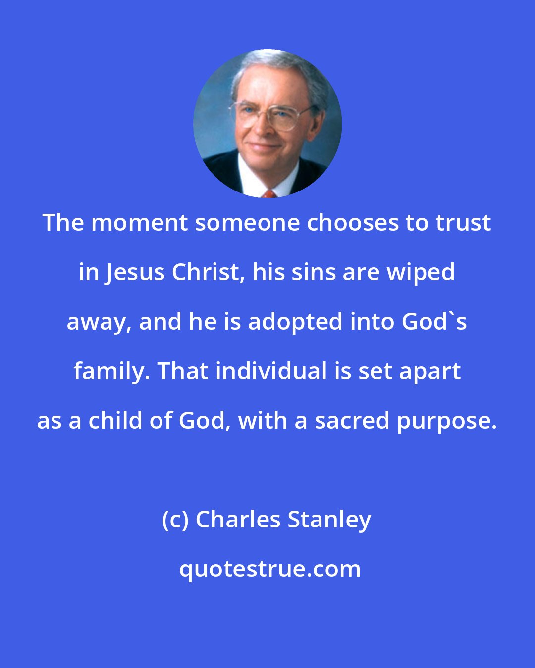 Charles Stanley: The moment someone chooses to trust in Jesus Christ, his sins are wiped away, and he is adopted into God's family. That individual is set apart as a child of God, with a sacred purpose.
